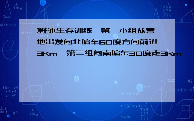 :野外生存训练,第一小组从营地出发向北偏车60度方向前进3Km,第二组向南偏东30度走3km,笫一组向笫二组靠拢,行走方向距离分别为