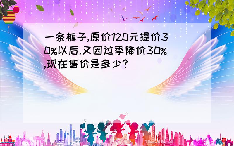 一条裤子,原价120元提价30%以后,又因过季降价30%,现在售价是多少?