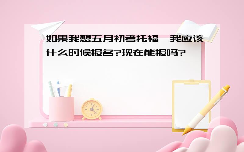 如果我想五月初考托福,我应该什么时候报名?现在能报吗?