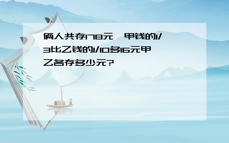 俩人共存178元,甲钱的1/3比乙钱的1/10多16元甲乙各存多少元?