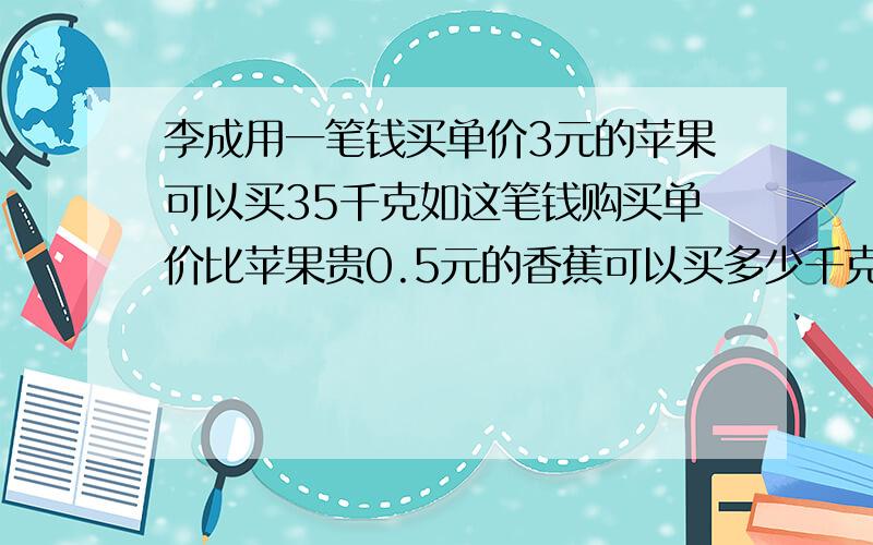 李成用一笔钱买单价3元的苹果可以买35千克如这笔钱购买单价比苹果贵0.5元的香蕉可以买多少千克