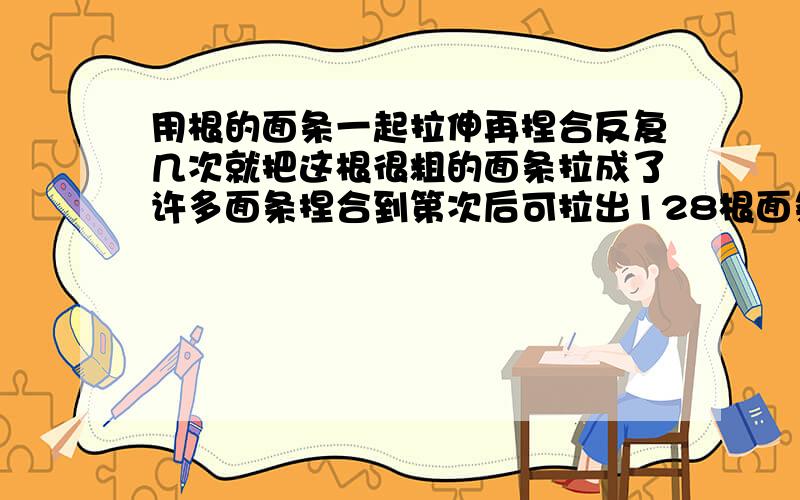 用根的面条一起拉伸再捏合反复几次就把这根很粗的面条拉成了许多面条捏合到第次后可拉出128根面条