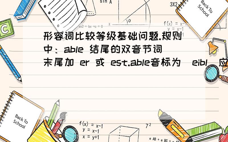 形容词比较等级基础问题.规则中：able 结尾的双音节词末尾加 er 或 est.able音标为[eibl]应该是单音节,为什么它正确的为双音节?其中最后e是不发音，为何结果是双音节？