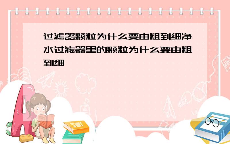 过滤器颗粒为什么要由粗到细净水过滤器里的颗粒为什么要由粗到细