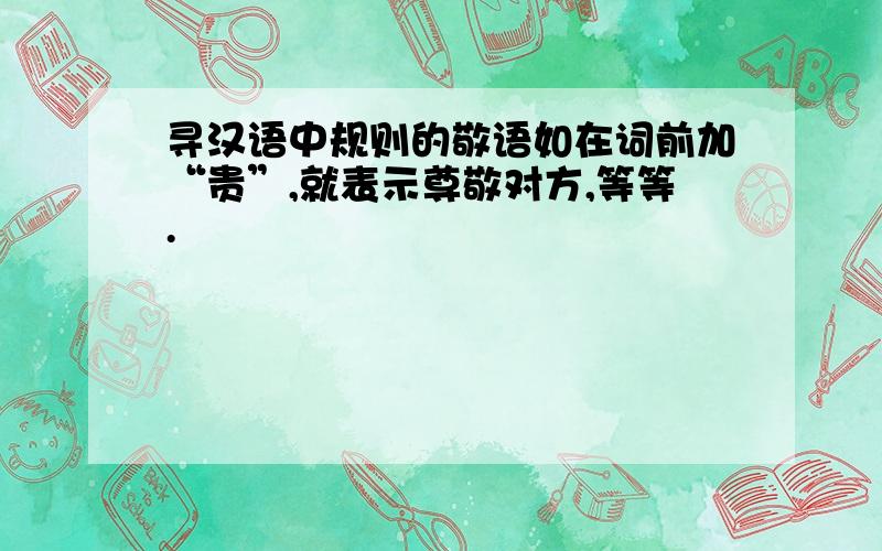 寻汉语中规则的敬语如在词前加“贵”,就表示尊敬对方,等等.