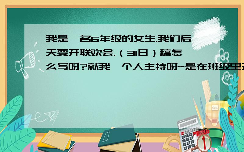 我是一名6年级的女生.我们后天要开联欢会.（31日）稿怎么写呀?就我一个人主持呀~是在班级里开的呦~