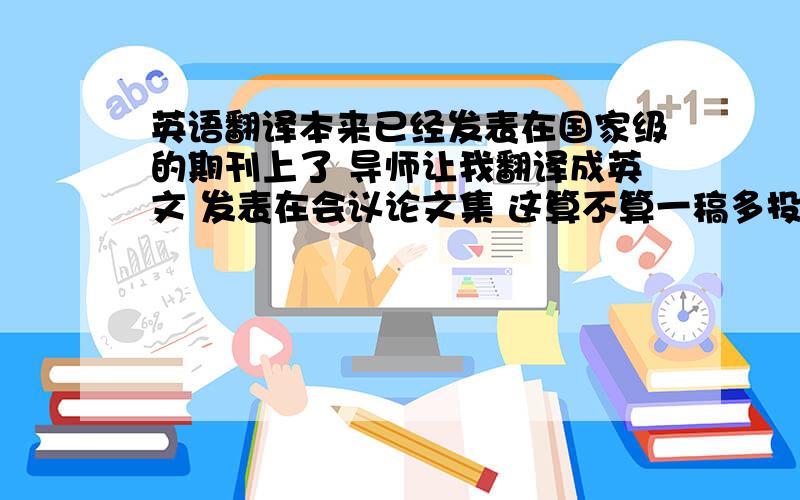 英语翻译本来已经发表在国家级的期刊上了 导师让我翻译成英文 发表在会议论文集 这算不算一稿多投?