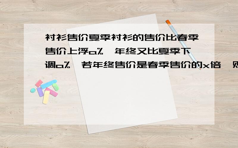 衬衫售价夏季衬衫的售价比春季售价上浮a%,年终又比夏季下调a%,若年终售价是春季售价的x倍,则x为——