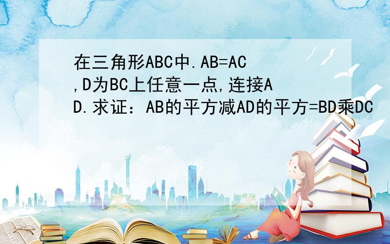 在三角形ABC中.AB=AC,D为BC上任意一点,连接AD.求证：AB的平方减AD的平方=BD乘DC