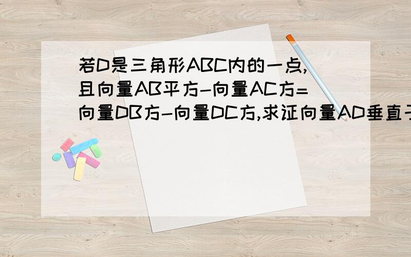 若D是三角形ABC内的一点,且向量AB平方-向量AC方=向量DB方-向量DC方,求证向量AD垂直于向量BC