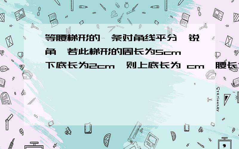 等腰梯形的一条对角线平分一锐角,若此梯形的周长为5cm,下底长为2cm,则上底长为 cm,腰长为 cm