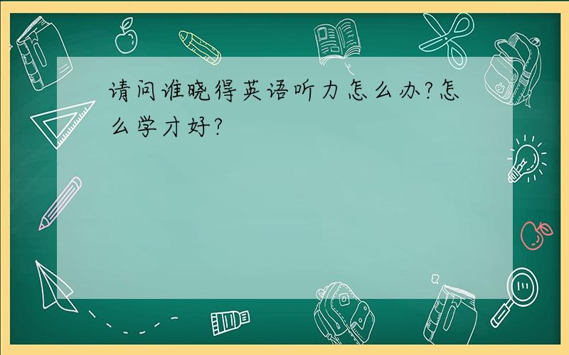 请问谁晓得英语听力怎么办?怎么学才好?