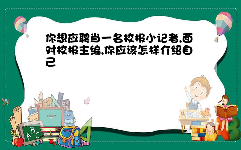 你想应聘当一名校报小记者,面对校报主编,你应该怎样介绍自己