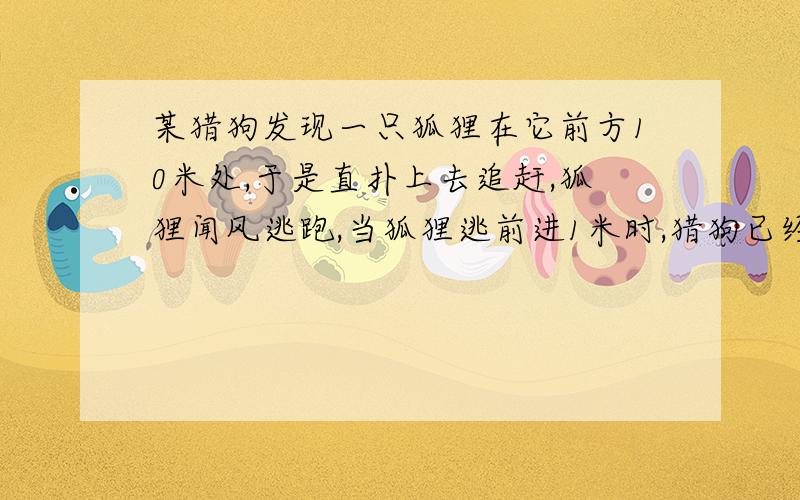 某猎狗发现一只狐狸在它前方10米处,于是直扑上去追赶,狐狸闻风逃跑,当狐狸逃前进1米时,猎狗已经赶上10米,如果猎狗和狐狸前进路线相同,当猎狗抓到狐狸时,猎狗共跑了多少米?