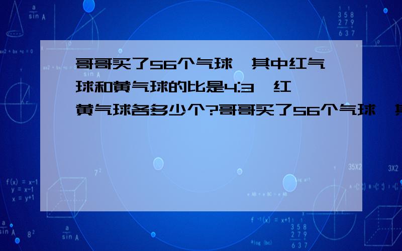 哥哥买了56个气球,其中红气球和黄气球的比是4:3,红,黄气球各多少个?哥哥买了56个气球,其中红气球和黄气球的比是4:3,红、黄气球各多少个?是5:3