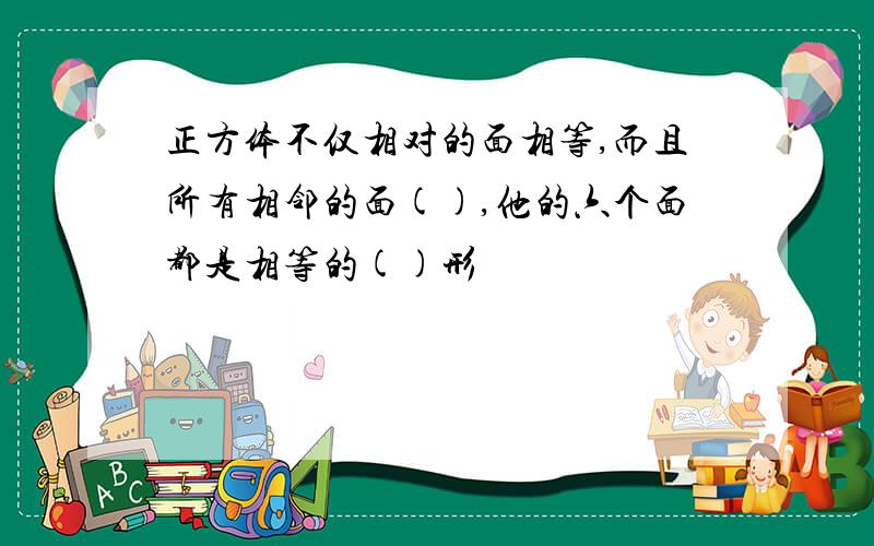 正方体不仅相对的面相等,而且所有相邻的面(),他的六个面都是相等的()形