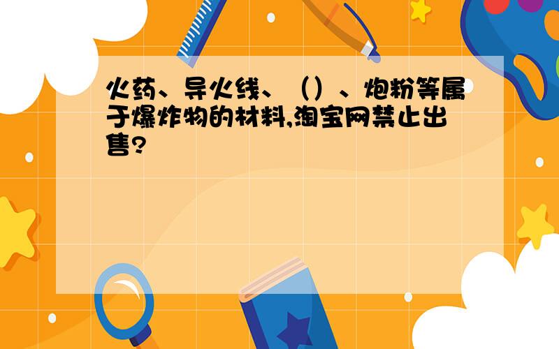 火药、导火线、（）、炮粉等属于爆炸物的材料,淘宝网禁止出售?