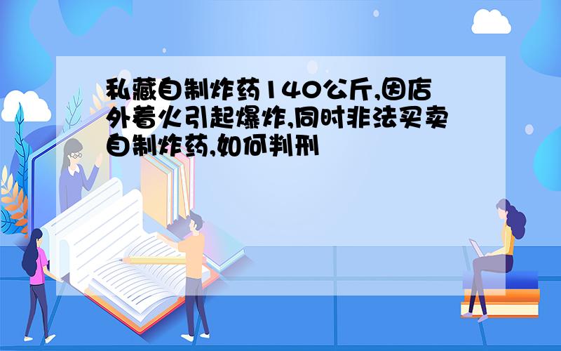 私藏自制炸药140公斤,因店外着火引起爆炸,同时非法买卖自制炸药,如何判刑