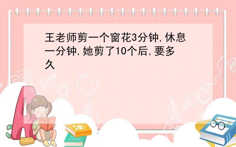 王老师剪一个窗花3分钟,休息一分钟,她剪了10个后,要多久