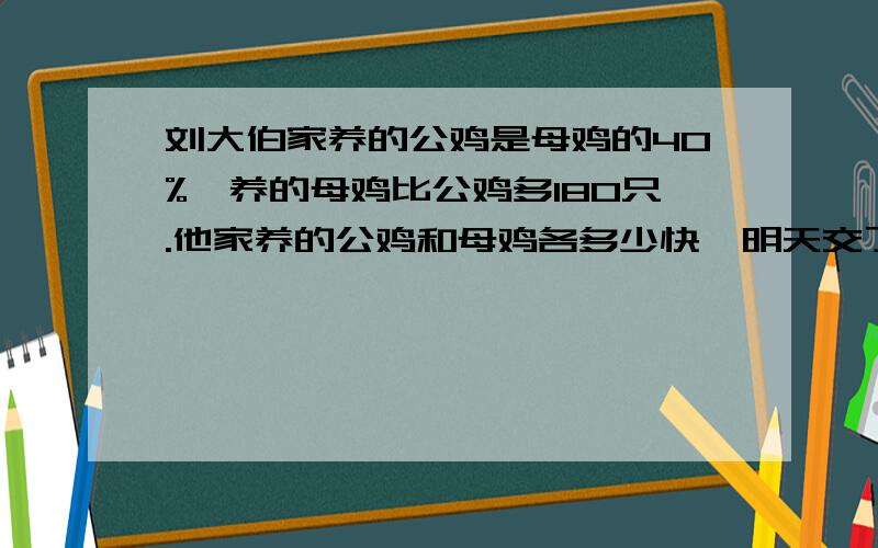 刘大伯家养的公鸡是母鸡的40%,养的母鸡比公鸡多180只.他家养的公鸡和母鸡各多少快,明天交了!