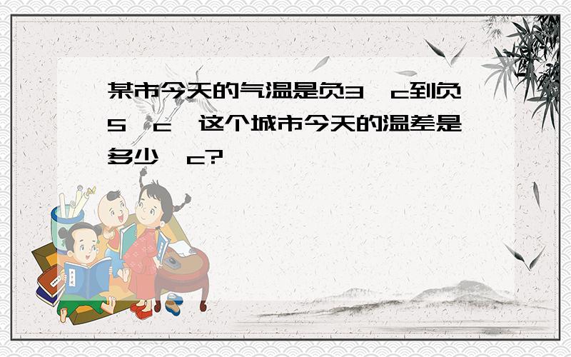 某市今天的气温是负3°c到负5°c,这个城市今天的温差是多少°c?