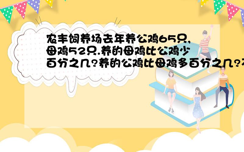 农丰饲养场去年养公鸡65只,母鸡52只.养的母鸡比公鸡少百分之几?养的公鸡比母鸡多百分之几?不要方程 列算式