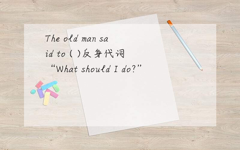 The old man said to ( )反身代词 “What should I do?”