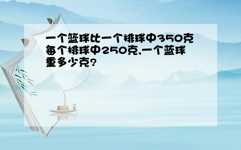 一个篮球比一个排球中350克每个排球中250克,一个蓝球重多少克?