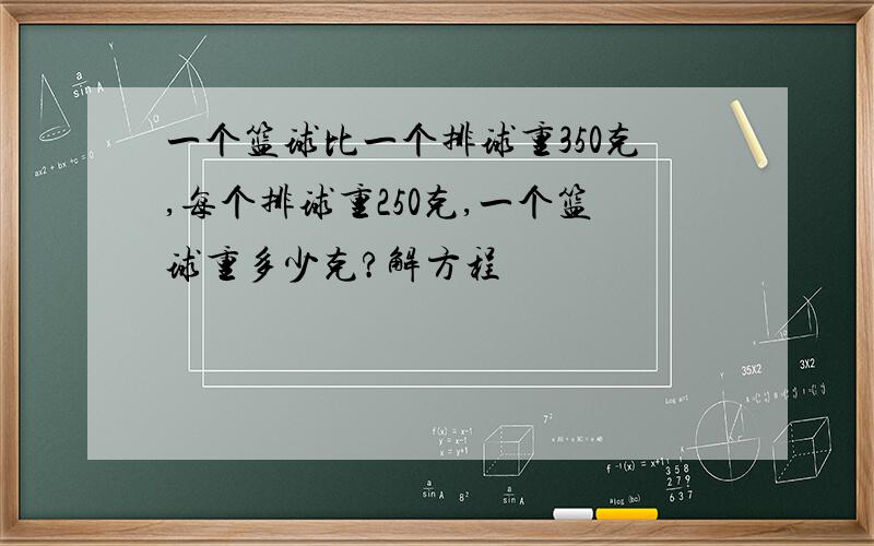 一个篮球比一个排球重350克,每个排球重250克,一个篮球重多少克?解方程