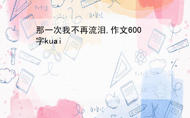 那一次我不再流泪,作文600字kuai