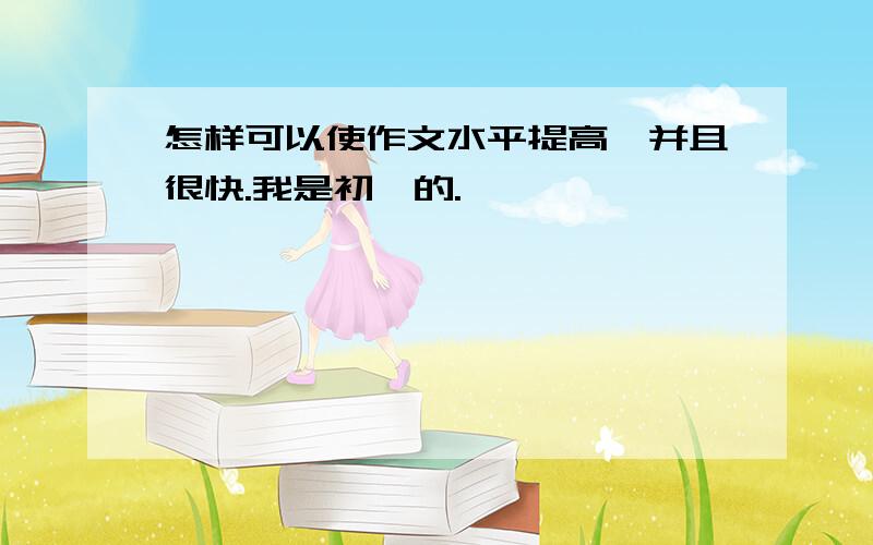 怎样可以使作文水平提高,并且很快.我是初一的.