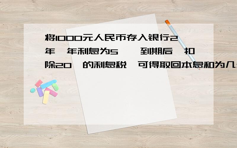 将1000元人民币存入银行2年,年利息为5﹪,到期后,扣除20﹪的利息税,可得取回本息和为几元,列个方程