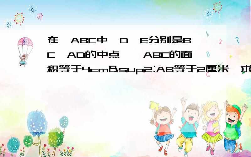 在△ABC中,D,E分别是BC,AD的中点,△ABC的面积等于4cm²AB等于2厘米,求E点到AB的距离.就是为什么要说出来麻烦了.好的话我会加分