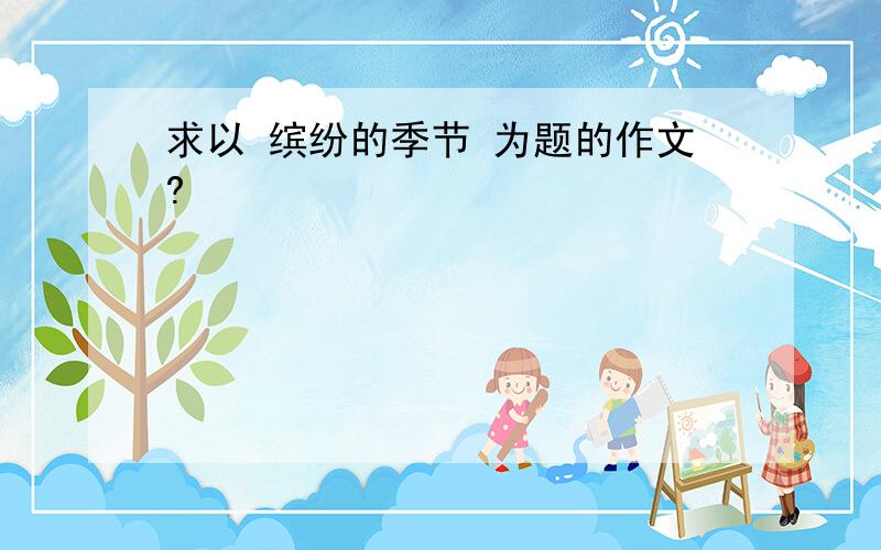 求以 缤纷的季节 为题的作文?