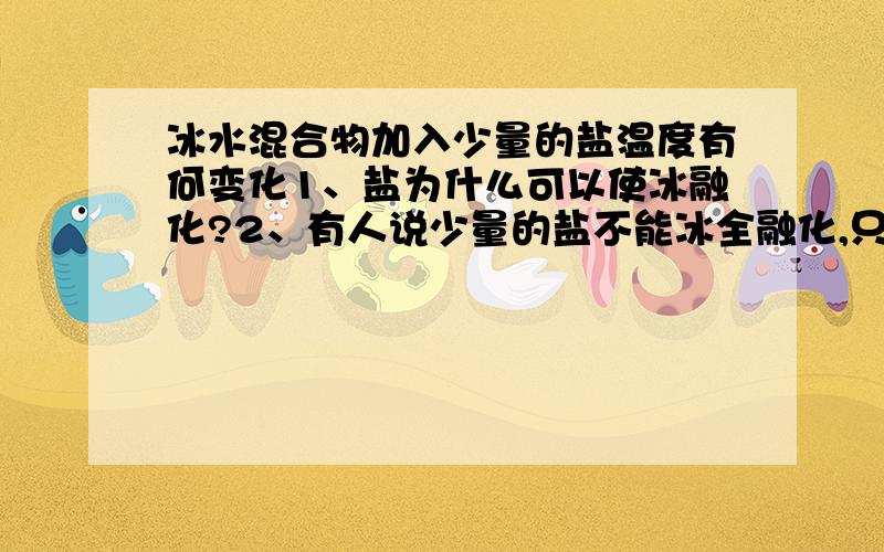 冰水混合物加入少量的盐温度有何变化1、盐为什么可以使冰融化?2、有人说少量的盐不能冰全融化,只要冰水共存温度不变就为0（冰水混合物的温度为0）你是怎么理解的.