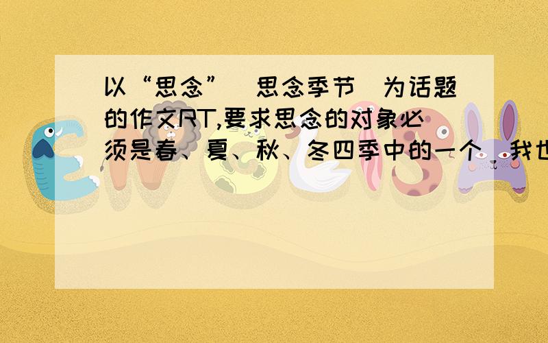 以“思念”（思念季节）为话题的作文RT,要求思念的对象必须是春、夏、秋、冬四季中的一个（我也无语,老师这么出的题）大家说说思路,拟个大纲（从哪方面写比较好）笑看春风依旧,