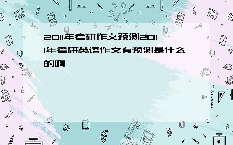 2011年考研作文预测2011年考研英语作文有预测是什么的啊