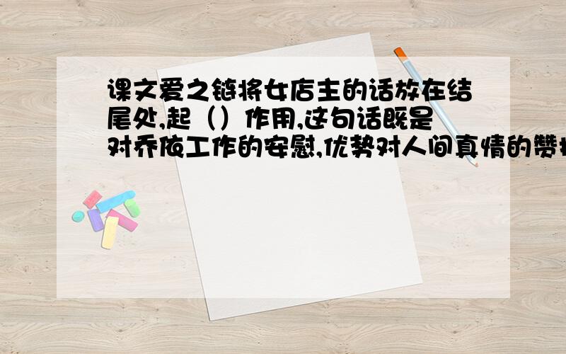 课文爱之链将女店主的话放在结尾处,起（）作用,这句话既是对乔依工作的安慰,优势对人间真情的赞扬.正如歌曲爱的奉献中所唱的“（）”.