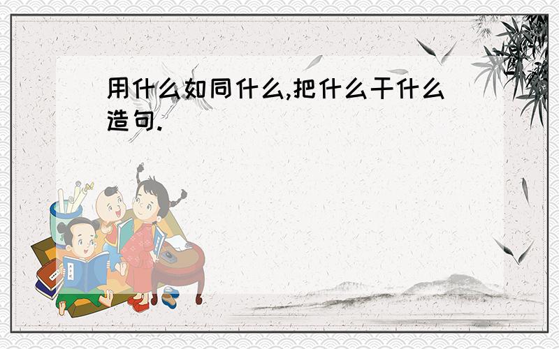 用什么如同什么,把什么干什么造句.