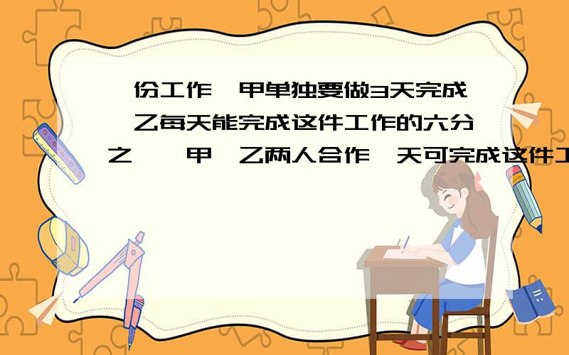 一份工作,甲单独要做3天完成,乙每天能完成这件工作的六分之一,甲、乙两人合作一天可完成这件工作的（）