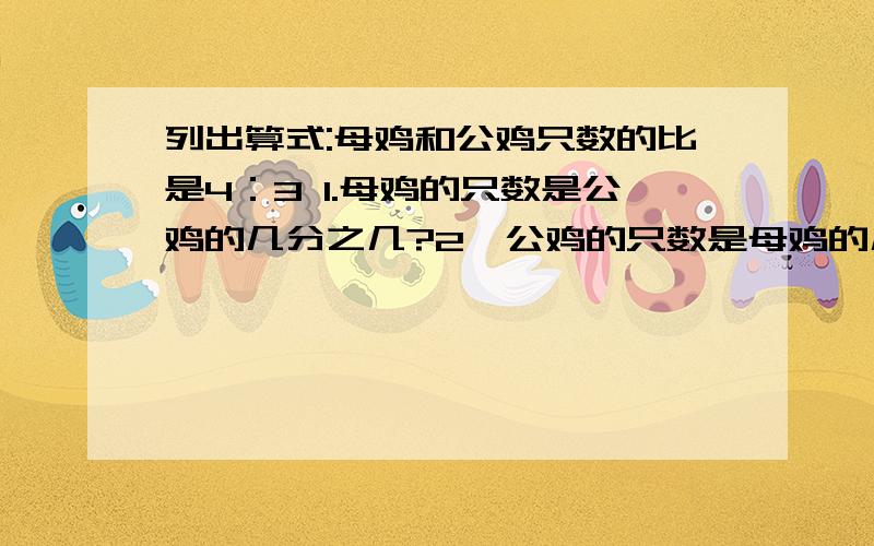 列出算式:母鸡和公鸡只数的比是4：3 1.母鸡的只数是公鸡的几分之几?2、公鸡的只数是母鸡的几分之几?