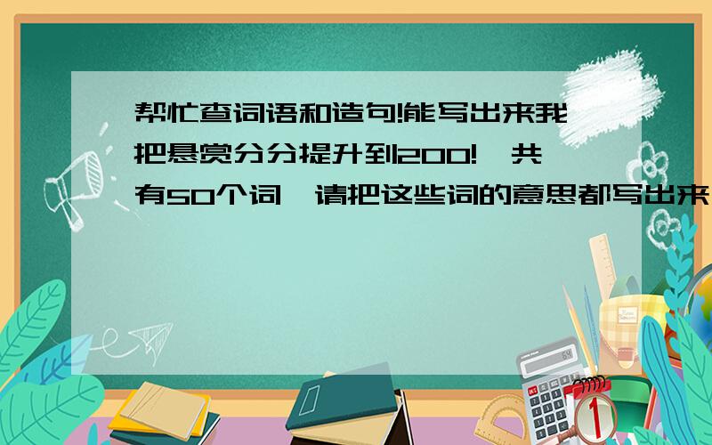 帮忙查词语和造句!能写出来我把悬赏分分提升到200!一共有50个词,请把这些词的意思都写出来,然后从下面的50个词语中,任选四个词语,写一段语义通顺的话,要求共写十段,选词尽量少重复（偶