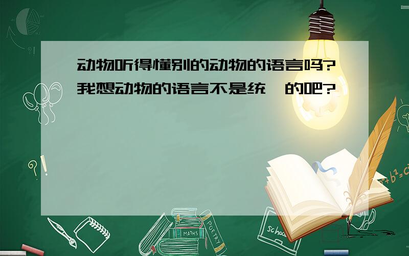 动物听得懂别的动物的语言吗?我想动物的语言不是统一的吧?