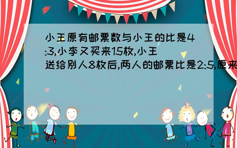 小王原有邮票数与小王的比是4:3,小李又买来15枚,小王送给别人8枚后,两人的邮票比是2:5,原来两人有多少