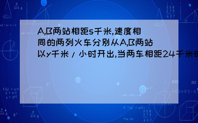 A,B两站相距s千米,速度相同的两列火车分别从A,B两站以y千米/小时开出,当两车相距24千米时(此时两车还未相遇),已行驶了几小时?