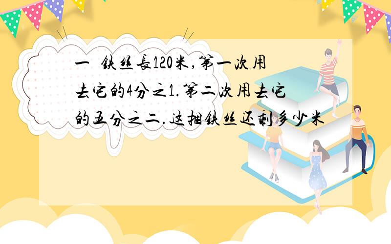 一梱铁丝长120米,第一次用去它的4分之1.第二次用去它的五分之二.这捆铁丝还剩多少米