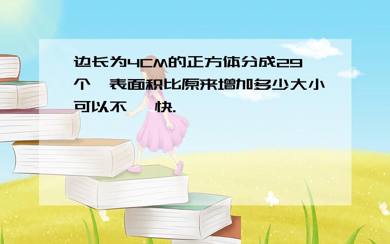 边长为4CM的正方体分成29个,表面积比原来增加多少大小可以不一 快.