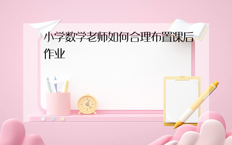 小学数学老师如何合理布置课后作业