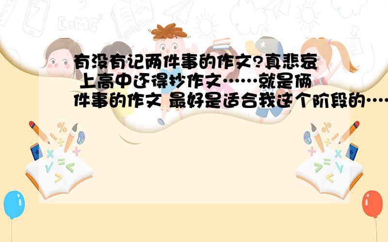 有没有记两件事的作文?真悲哀 上高中还得抄作文……就是俩件事的作文 最好是适合我这个阶段的……注意：是两件事！