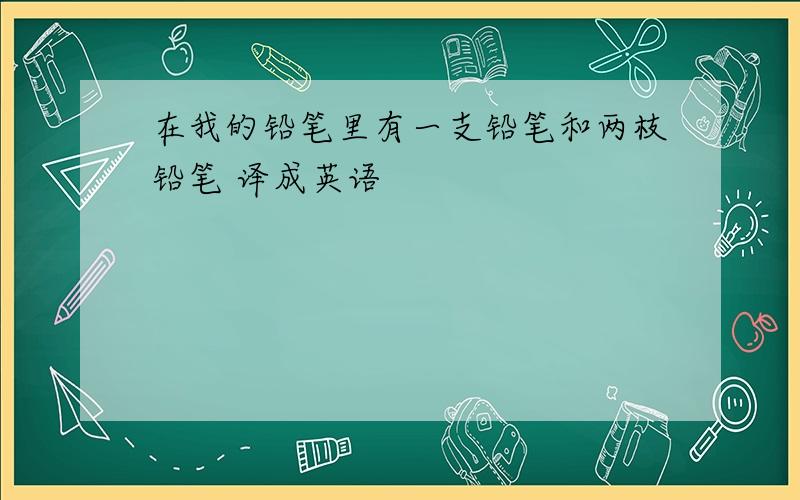 在我的铅笔里有一支铅笔和两枝铅笔 译成英语